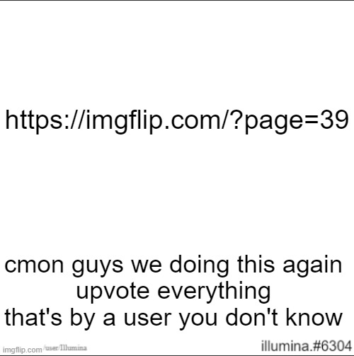 https://imgflip.com/?page=39; cmon guys we doing this again
upvote everything that's by a user you don't know | made w/ Imgflip meme maker