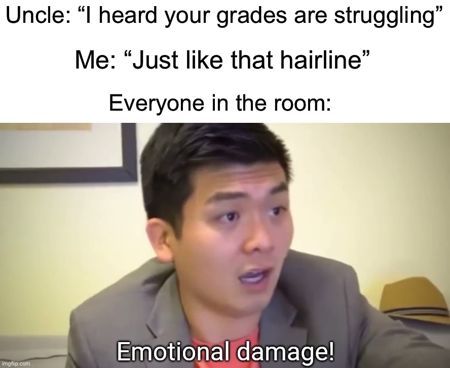 Absolutely destroyed | Uncle: “I heard your grades are struggling”; Me: “Just like that hairline”; Everyone in the room: | image tagged in emotional damage,memes,funny,roasted,family,damn | made w/ Imgflip meme maker