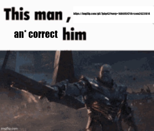This man, _____ him | https://imgflip.com/gif/7pbp42?nerp=1686954719#com26231014; an* correct | image tagged in this man _____ him | made w/ Imgflip meme maker