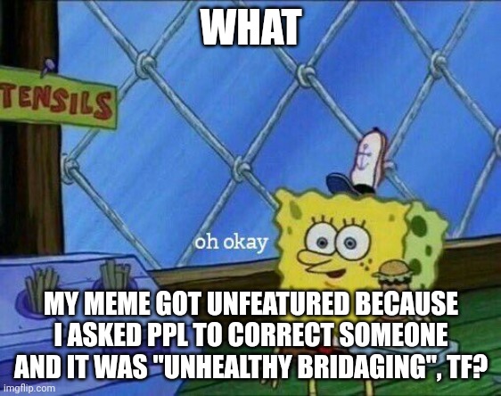 Oh Okay | WHAT; MY MEME GOT UNFEATURED BECAUSE I ASKED PPL TO CORRECT SOMEONE AND IT WAS "UNHEALTHY BRIDAGING", TF? | image tagged in oh okay | made w/ Imgflip meme maker