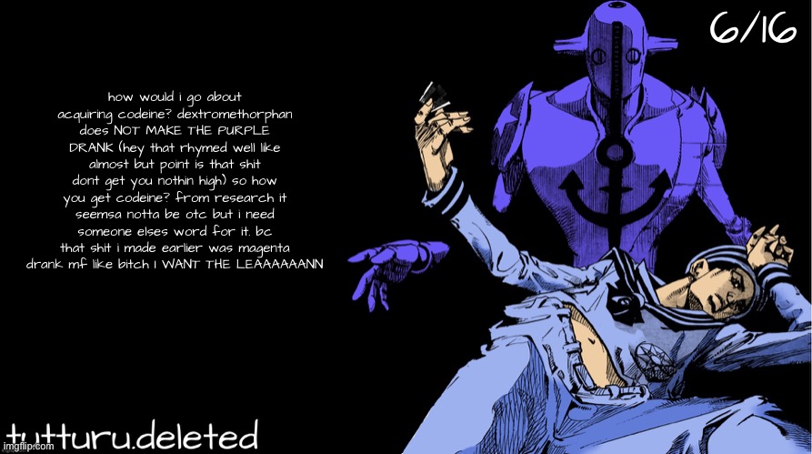 tutturu announcement template 弐つ | 6/16; how would i go about acquiring codeine? dextromethorphan does NOT MAKE THE PURPLE DRANK (hey that rhymed well like almost but point is that shit dont get you nothin high) so how you get codeine? from research it seemsa notta be otc but i need someone elses word for it. bc that shit i made earlier was magenta drank mf like bitch I WANT THE LEAAAAAANN | image tagged in tutturu announcement template | made w/ Imgflip meme maker