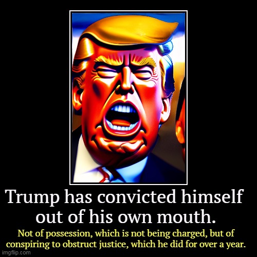 But his boxes! | Trump has convicted himself 
out of his own mouth. | Not of possession, which is not being charged, but of conspiring to obstruct justice, w | image tagged in funny,demotivationals,trump,obstruction of justice,big mouth | made w/ Imgflip demotivational maker