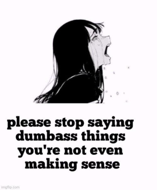 . | image tagged in please stop saying dumbass things you're not even making sense | made w/ Imgflip meme maker