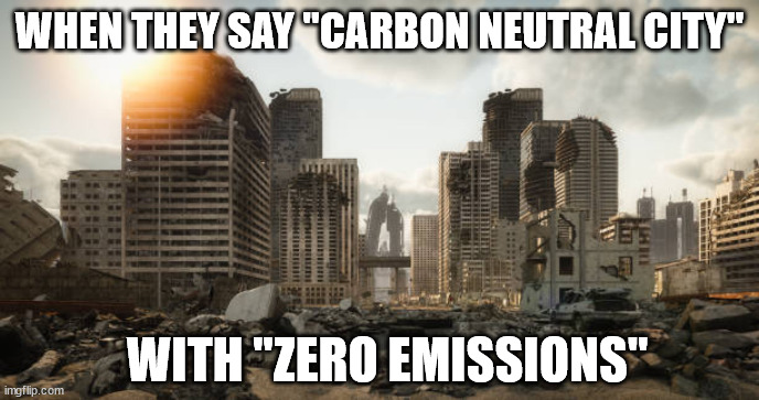 destroyed city | WHEN THEY SAY "CARBON NEUTRAL CITY"; WITH "ZERO EMISSIONS" | image tagged in green new deal,climate change | made w/ Imgflip meme maker