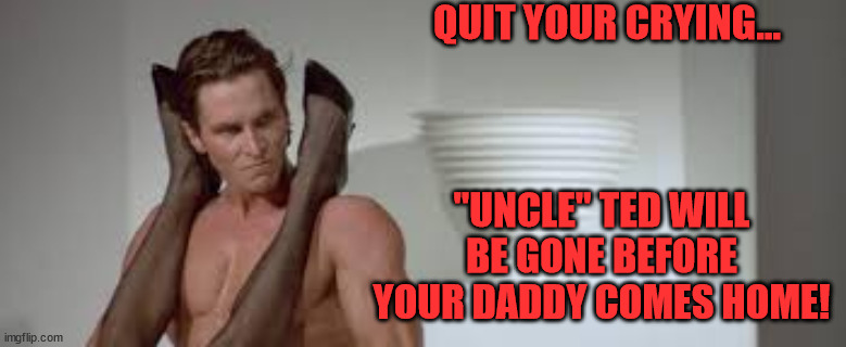 QUIT YOUR CRYING... "UNCLE" TED WILL BE GONE BEFORE YOUR DADDY COMES HOME! | made w/ Imgflip meme maker