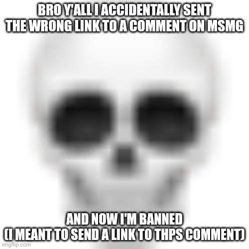 Skull emoji | BRO Y'ALL I ACCIDENTALLY SENT THE WRONG LINK TO A COMMENT ON MSMG; AND NOW I'M BANNED
(I MEANT TO SEND A LINK TO THPS COMMENT) | image tagged in skull emoji | made w/ Imgflip meme maker