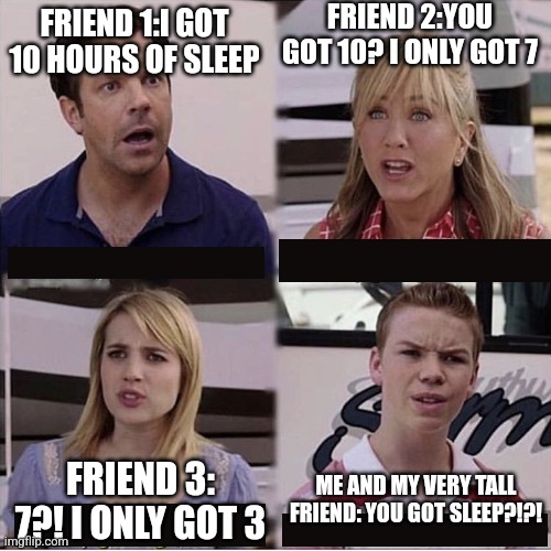 Too True? | FRIEND 2:YOU GOT 10? I ONLY GOT 7; FRIEND 1:I GOT 10 HOURS OF SLEEP; ME AND MY VERY TALL FRIEND: YOU GOT SLEEP?!?! FRIEND 3: 7?! I ONLY GOT 3 | image tagged in you guys are getting paid template | made w/ Imgflip meme maker
