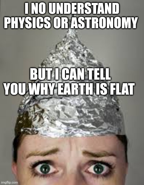 Flat Earthers | I NO UNDERSTAND PHYSICS OR ASTRONOMY; BUT I CAN TELL YOU WHY EARTH IS FLAT | image tagged in flat earth | made w/ Imgflip meme maker