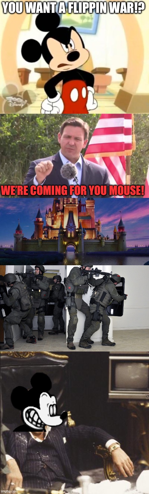 YOU WANT A FLIPPIN WAR!? WE’RE COMING FOR YOU MOUSE! | image tagged in mickey mouse angry,florida governor ron desantis,disney castle,swat team in home,scarface | made w/ Imgflip meme maker