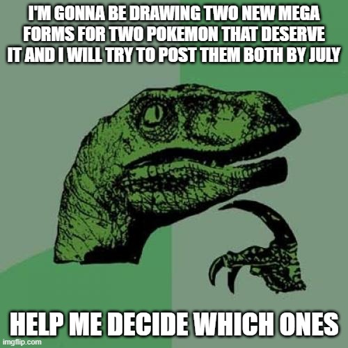 Philosoraptor | I'M GONNA BE DRAWING TWO NEW MEGA FORMS FOR TWO POKEMON THAT DESERVE IT AND I WILL TRY TO POST THEM BOTH BY JULY; HELP ME DECIDE WHICH ONES | image tagged in memes,philosoraptor | made w/ Imgflip meme maker