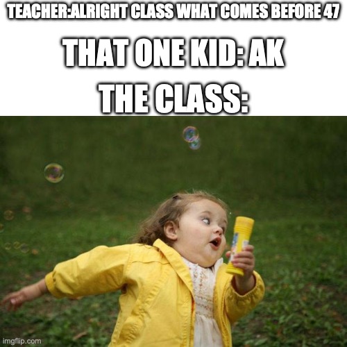 run kids run !!!! | TEACHER:ALRIGHT CLASS WHAT COMES BEFORE 47; THAT ONE KID: AK; THE CLASS: | image tagged in girl running | made w/ Imgflip meme maker