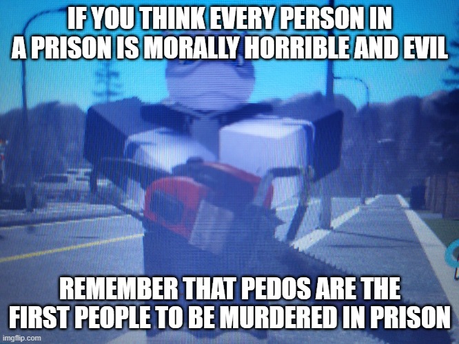 lordreaperus chainsaw | IF YOU THINK EVERY PERSON IN A PRISON IS MORALLY HORRIBLE AND EVIL; REMEMBER THAT PEDOS ARE THE FIRST PEOPLE TO BE MURDERED IN PRISON | image tagged in lordreaperus chainsaw | made w/ Imgflip meme maker