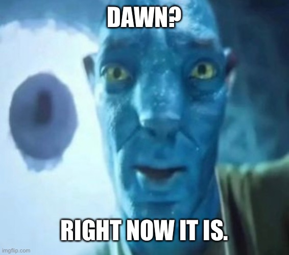 For me at least | DAWN? RIGHT NOW IT IS. | image tagged in avatar guy | made w/ Imgflip meme maker
