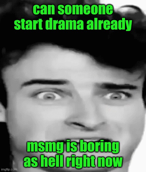 disgusted | can someone start drama already; msmg is boring as hell right now | image tagged in disgusted | made w/ Imgflip meme maker