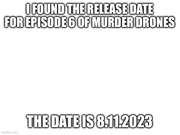 This is a joke | I FOUND THE RELEASE DATE FOR EPISODE 6 OF MURDER DRONES; THE DATE IS 8.11.2023 | image tagged in murder drones | made w/ Imgflip meme maker