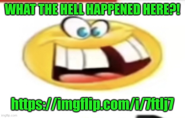 Happy yet cursed | WHAT THE HELL HAPPENED HERE?! https://imgflip.com/i/7ftlj7 | image tagged in happy yet cursed | made w/ Imgflip meme maker
