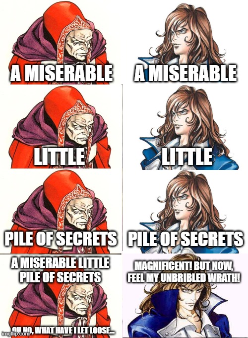 Symphony of the Night Reference | A MISERABLE; A MISERABLE; LITTLE; LITTLE; PILE OF SECRETS; PILE OF SECRETS; MAGNIFICENT! BUT NOW, FEEL MY UNBRIBLED WRATH! A MISERABLE LITTLE
PILE OF SECRETS; OH NO, WHAT HAVE I LET LOOSE... | image tagged in phoebe joey,castlevania | made w/ Imgflip meme maker