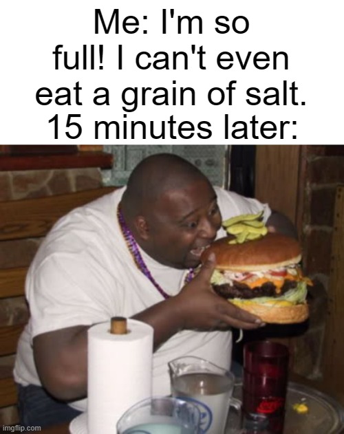 Why is it like this? | Me: I'm so full! I can't even eat a grain of salt. 15 minutes later: | image tagged in fat guy eating burger,memes,funny,relatable,why are you reading this | made w/ Imgflip meme maker