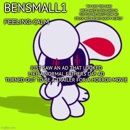 BenSmall1 Announcement Template | CALM; JUST SAW AN AD THAT LOOKED LIKE A NORMAL FATHERS DAY AD
TURNED OUT TO BE A TRAILER FOR A HORROR MOVIE | image tagged in bensmall1 announcement template | made w/ Imgflip meme maker