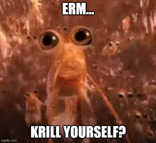Krill... | ERM... KRILL YOURSELF? | image tagged in krill | made w/ Imgflip meme maker