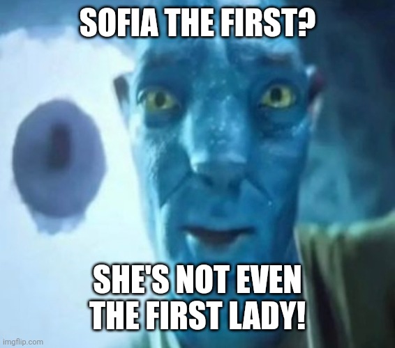Avatar guy | SOFIA THE FIRST? SHE'S NOT EVEN THE FIRST LADY! | image tagged in avatar guy,disney junior,sofia the first | made w/ Imgflip meme maker