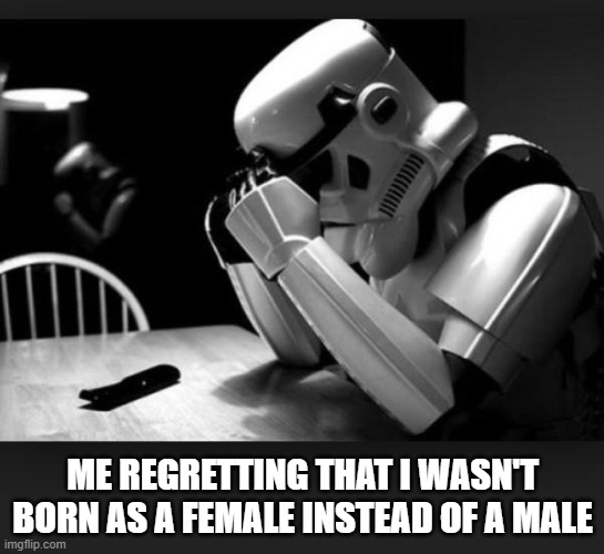 Why was I ever born as a male.... :'( maybe society would actually care enough of an iota or two to show some care basically | ME REGRETTING THAT I WASN'T BORN AS A FEMALE INSTEAD OF A MALE | image tagged in regret,memes,relatable,gender,star wars,stormtrooper | made w/ Imgflip meme maker