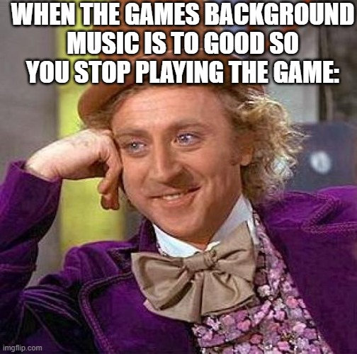 I can relate | WHEN THE GAMES BACKGROUND MUSIC IS TO GOOD SO YOU STOP PLAYING THE GAME: | image tagged in memes,creepy condescending wonka | made w/ Imgflip meme maker