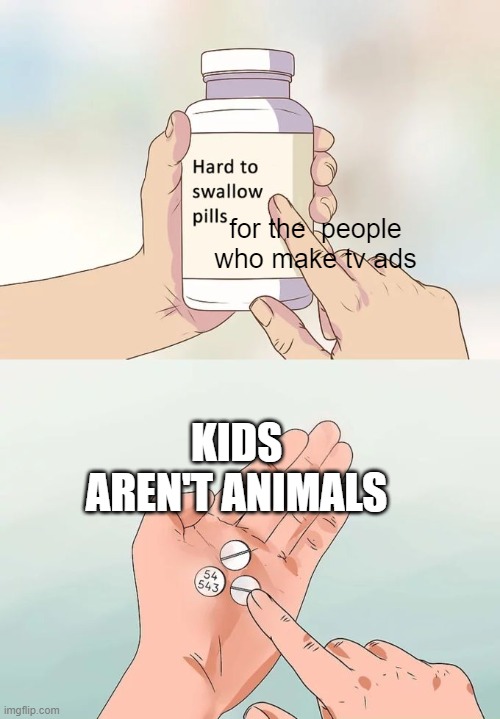 They don't realize they used to be one. | for the  people who make tv ads; KIDS AREN'T ANIMALS | image tagged in memes,hard to swallow pills | made w/ Imgflip meme maker