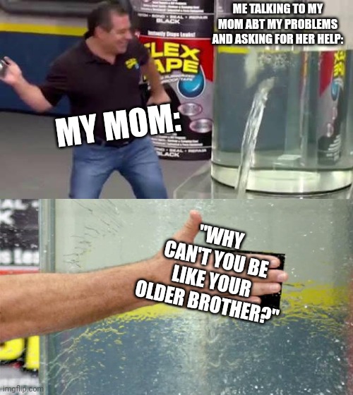 Me dealing w/ mom | ME TALKING TO MY MOM ABT MY PROBLEMS AND ASKING FOR HER HELP:; MY MOM:; "WHY CAN'T YOU BE LIKE YOUR OLDER BROTHER?" | image tagged in flex tape,help,oof | made w/ Imgflip meme maker