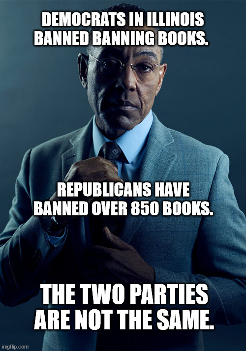 Gus Fring we are not the same | DEMOCRATS IN ILLINOIS BANNED BANNING BOOKS. REPUBLICANS HAVE BANNED OVER 850 BOOKS. THE TWO PARTIES ARE NOT THE SAME. | image tagged in gus fring we are not the same | made w/ Imgflip meme maker