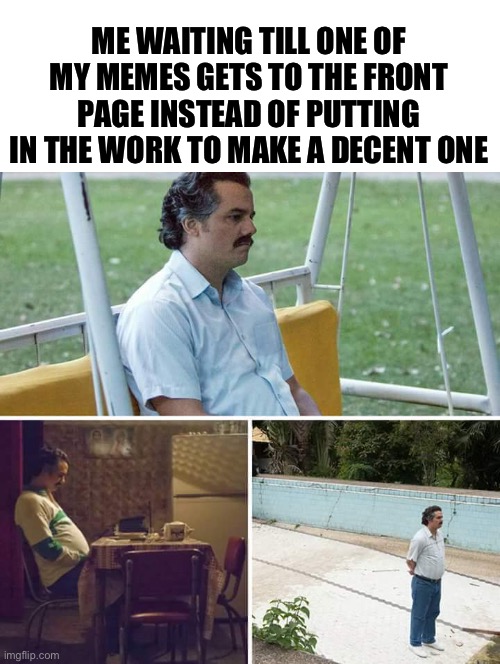 Imagine this gets to the front page- | ME WAITING TILL ONE OF MY MEMES GETS TO THE FRONT PAGE INSTEAD OF PUTTING IN THE WORK TO MAKE A DECENT ONE | image tagged in memes,sad pablo escobar | made w/ Imgflip meme maker