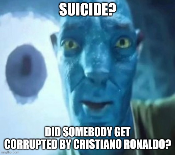 Avatar guy | SUICIDE? DID SOMEBODY GET CORRUPTED BY CRISTIANO RONALDO? | image tagged in avatar guy | made w/ Imgflip meme maker