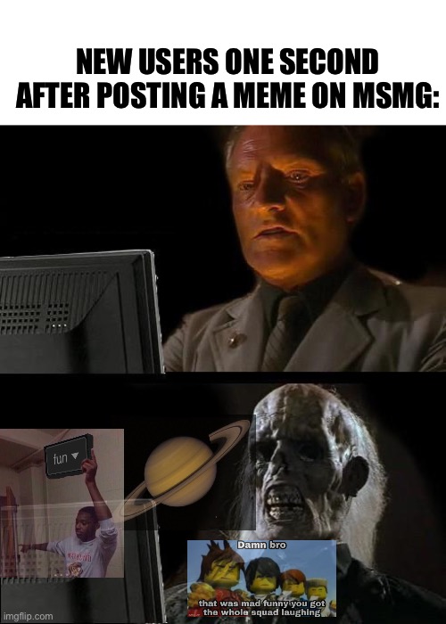 The same things gonna happen on this meme, isn’t it.. | NEW USERS ONE SECOND AFTER POSTING A MEME ON MSMG: | image tagged in memes,i'll just wait here | made w/ Imgflip meme maker