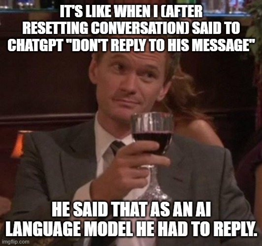 true story | IT'S LIKE WHEN I (AFTER RESETTING CONVERSATION) SAID TO CHATGPT "DON'T REPLY TO HIS MESSAGE" HE SAID THAT AS AN AI LANGUAGE MODEL HE HAD TO  | image tagged in true story | made w/ Imgflip meme maker