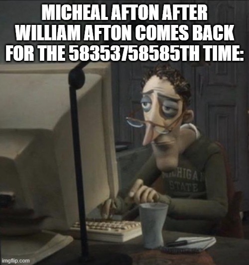 Coraline dad | MICHEAL AFTON AFTER WILLIAM AFTON COMES BACK FOR THE 58353758585TH TIME: | image tagged in coraline dad | made w/ Imgflip meme maker