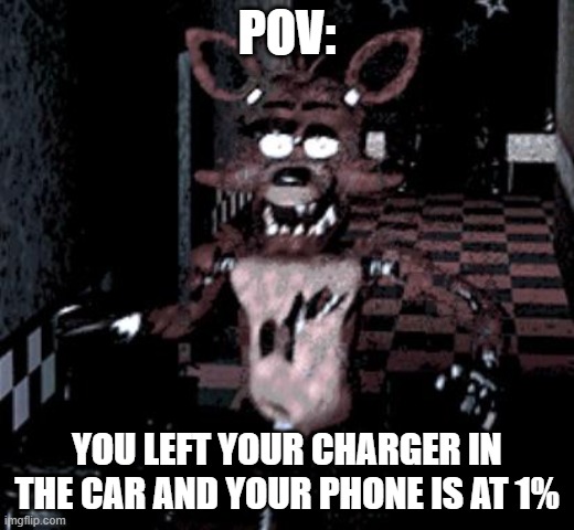 Foxy running | POV:; YOU LEFT YOUR CHARGER IN THE CAR AND YOUR PHONE IS AT 1% | image tagged in foxy running | made w/ Imgflip meme maker