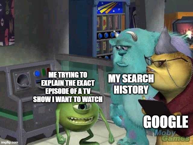 we all do this | MY SEARCH HISTORY; ME TRYING TO EXPLAIN THE EXACT EPISODE OF A TV SHOW I WANT TO WATCH; GOOGLE | image tagged in mike wazowski trying to explain | made w/ Imgflip meme maker