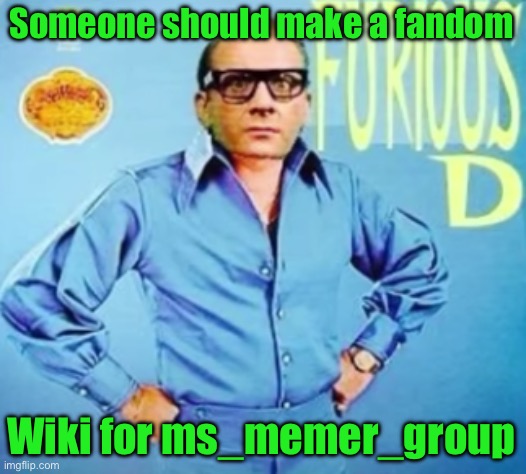 FURIOUS D | Someone should make a fandom; Wiki for ms_memer_group | image tagged in furious d | made w/ Imgflip meme maker