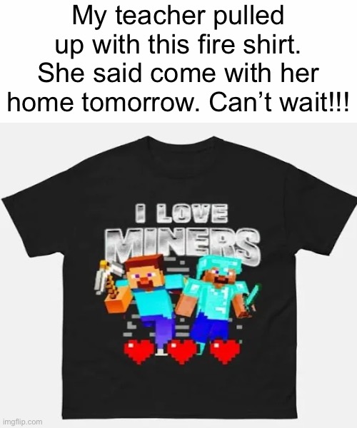 Dad: umm, better not go jimothy, we got to, um go eat dinner at that time | My teacher pulled up with this fire shirt. She said come with her home tomorrow. Can’t wait!!! | image tagged in white background | made w/ Imgflip meme maker