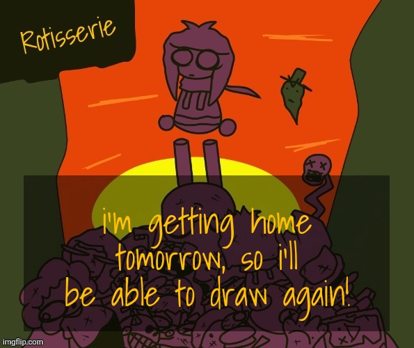 Rotisserie | i'm getting home tomorrow, so i'll be able to draw again! | image tagged in rotisserie | made w/ Imgflip meme maker