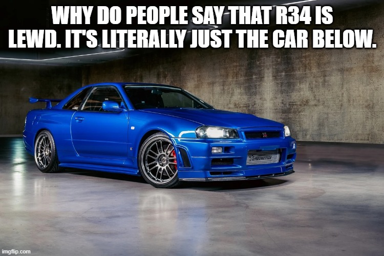 WHY DO PEOPLE SAY THAT R34 IS LEWD. IT'S LITERALLY JUST THE CAR BELOW. | made w/ Imgflip meme maker