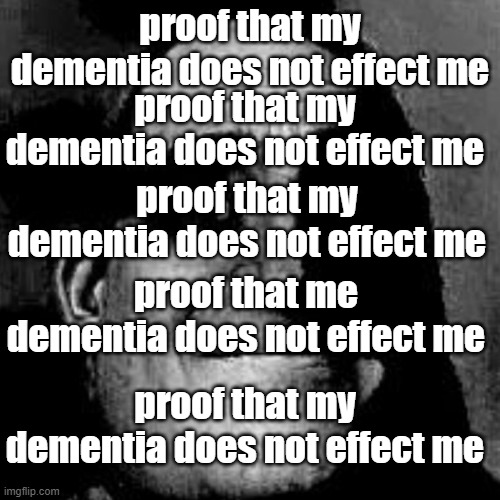 proof that my dementia does not effect me | proof that my dementia does not effect me; proof that my dementia does not effect me; proof that my dementia does not effect me; proof that me dementia does not effect me; proof that my dementia does not effect me | made w/ Imgflip meme maker