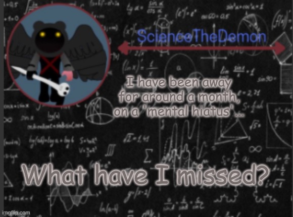 Science's template for scientists | I have been away for around a month, on a 'mental hiatus'... What have I missed? | image tagged in science's template for scientists | made w/ Imgflip meme maker