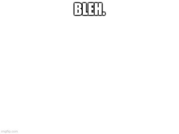 BLEH. | image tagged in bleh | made w/ Imgflip meme maker