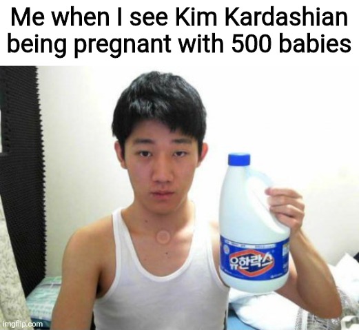 Angry Korean Gamer with Bleach | Me when I see Kim Kardashian being pregnant with 500 babies | image tagged in angry korean gamer with bleach,funny,kim kardashian,baby | made w/ Imgflip meme maker