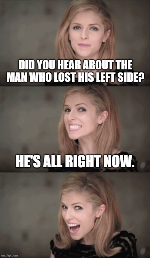 Bad Pun Anna Kendrick | DID YOU HEAR ABOUT THE MAN WHO LOST HIS LEFT SIDE? HE'S ALL RIGHT NOW. | image tagged in memes,bad pun anna kendrick,bad pun | made w/ Imgflip meme maker