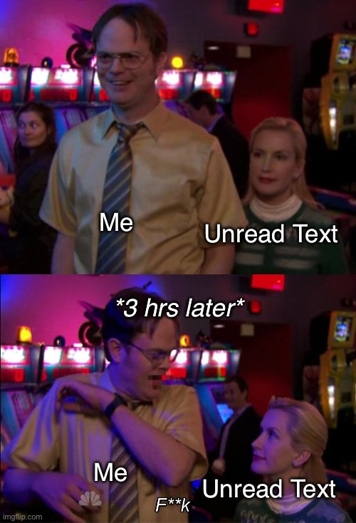 Angela scared Dwight | Me; Unread Text; *3 hrs later*; Me; Unread Text | image tagged in angela scared dwight | made w/ Imgflip meme maker