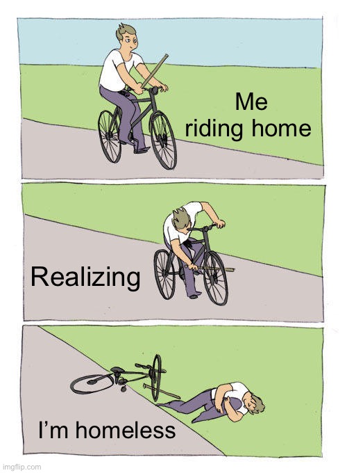 Bike Fall Meme | Me riding home; Realizing; I’m homeless | image tagged in memes,bike fall | made w/ Imgflip meme maker