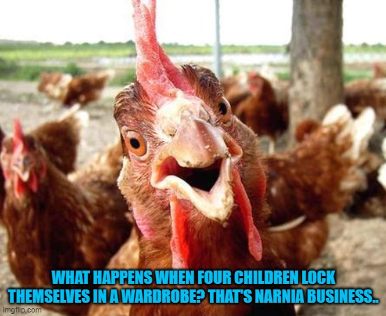 Chicken | WHAT HAPPENS WHEN FOUR CHILDREN LOCK THEMSELVES IN A WARDROBE? THAT'S NARNIA BUSINESS.. | image tagged in chicken,bad pun,memes,funny | made w/ Imgflip meme maker