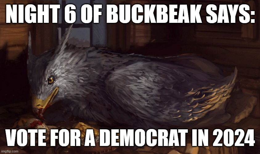 Buckbeak | NIGHT 6 OF BUCKBEAK SAYS:; VOTE FOR A DEMOCRAT IN 2024 | image tagged in buckbeak | made w/ Imgflip meme maker